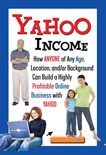 Yahoo Income: How Anyone of Any Age, Location, and/or Background Can Build a Highly Profitable Online Business With Yahoo