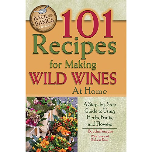 101 Recipes for Making Wild Wines at Home: A Step-by-Step Guide to Using Herbs, Fruits, and Flowers