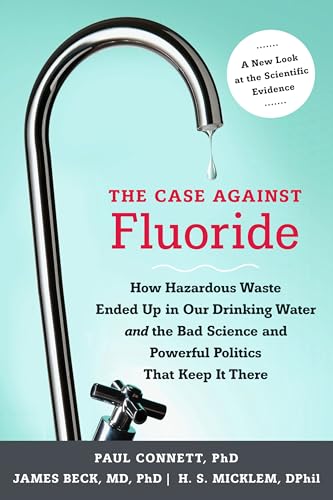 The Case against Fluoride: How Hazardous Waste Ended Up in Our Drinking Water and the Bad Science and Powerful Politics That Keep It There