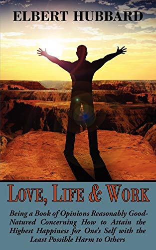 Love, Life & Work: Being a Book of Opinions Reasonably Good-natured Concerning How to Attain the Highest Happiness for One's Self With the Least Possible Harm to Others