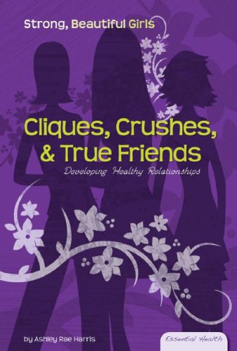 Cliques, Crushes, & True Friends: Developing Healthy Relationships (Essential Health: Strong Beautiful Girls)