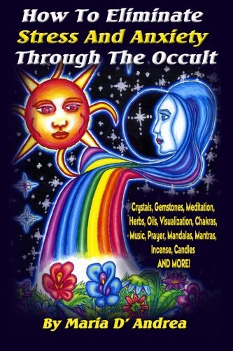 How To Eliminate Stress And Anxiety Through The Occult: Crystals, Gemstones, Meditation, Herbs, Oils, Visualization, Chakras, Music, Prayer, Mandalas, Mantras, Incense, Candles and More