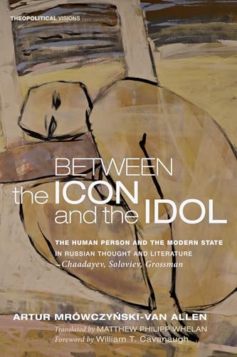 Between the Icon and the Idol: The Human Person and the Modern State in Russian Literature and Thought-Chaadayev, Soloviev, Grossman (Theopolitical Visions, Band 16)