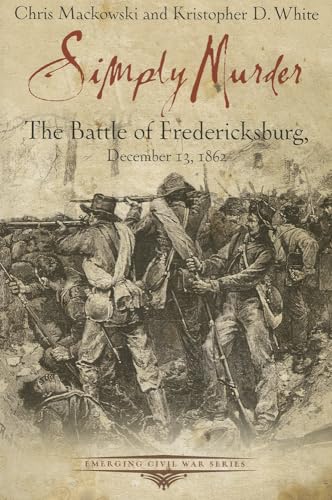 Simply Murder: The Battle of Fredericksburg, December 13, 1862 (Emerging Civil War Series)