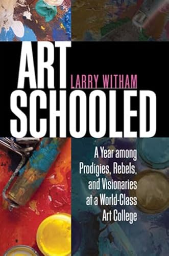 Art Schooled: A Year Among Prodigies, Rebels, and Visionaries at a World-Class Art College