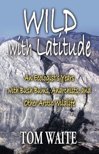 Wild With Latitude: An Ecologist's Years With Bush Bums, Anarchists, and Other Arctic Wildlife