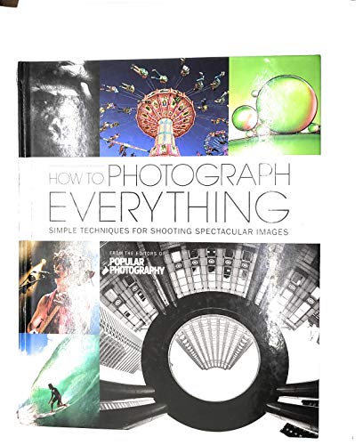 How to Photograph Everything (Popular Photography): Simple Techniques for Shooting Spectacular Images