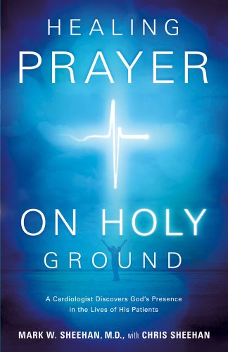 Healing Prayer On Holy Ground: A Cardiologist Discovers God's Presence in the Lives of His Patients