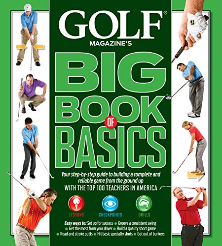 GOLF MAGAZINE'S BIG BOOK OF BASICS: Your step-by-step guide to building a complete and reliable game from the ground up WITH THE TOP 100 TEACHERS IN AMERICA