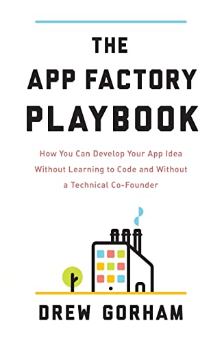 The App Factory Playbook: How You Can Develop Your App Idea Without Learning to Code and Without a Technical Co-Founder
