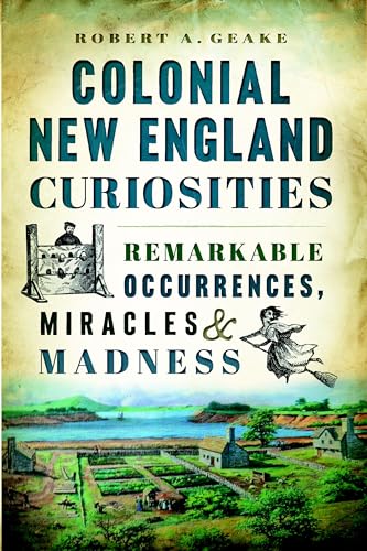 Colonial New England Curiosities: Remarkable Occurrences, Miracles & Madness