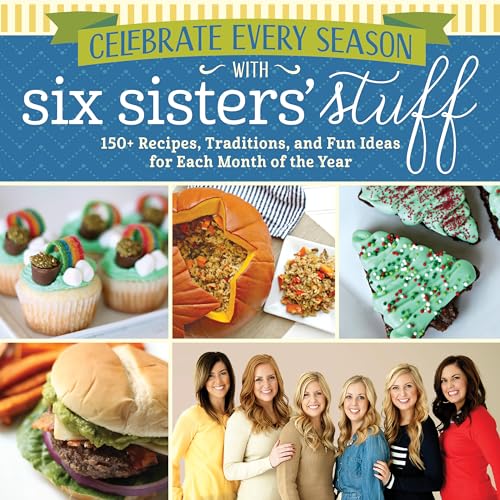 Celebrate Every Season With Six Sisters' Stuff: 150+ Recipes, Traditions, and Fun Ideas for Each Month of the Year