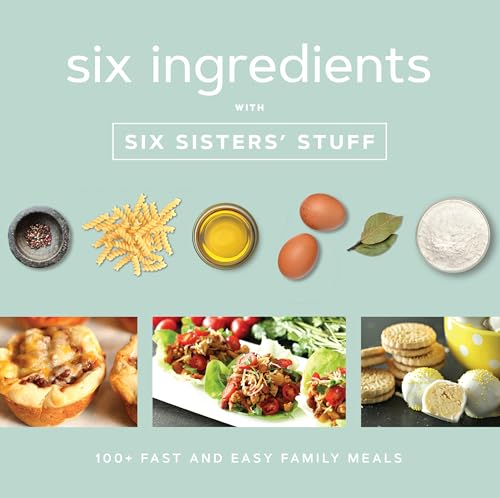 Six Ingredients with Six Sisters' Stuff: 100+ Fast and Easy Family Meals