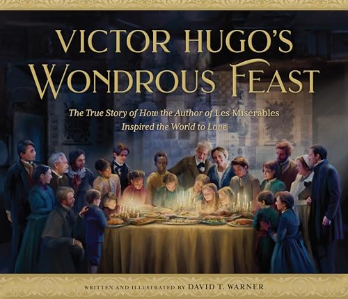 Victor Hugo’s Wondrous Feast: The True Story of How the Author of Les Misérables Invited the World to Love