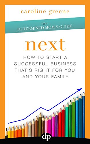 Next: How to Start a Successful Business That's Right for You and Your Family (The Determined Mom's Guide)