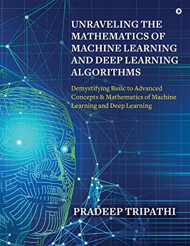 Unraveling the Mathematics of Machine Learning and Deep Learning Algorithms: Demystifying Basic to Advanced Concepts & Mathematics of Machine Learning and Deep Learning