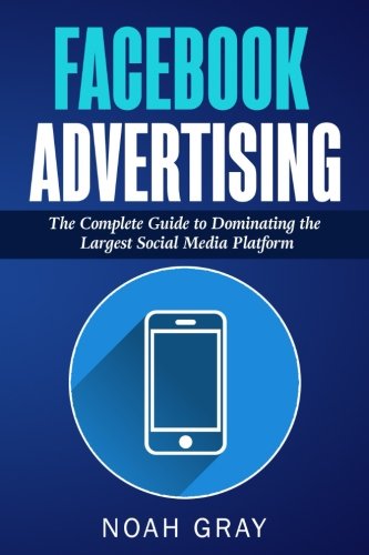 Facebook Advertising: The Complete Guide to Dominating the Largest Social Media Platform