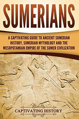 Sumerians: A Captivating Guide to Ancient Sumerian History, Sumerian Mythology and the Mesopotamian Empire of the Sumer Civilization