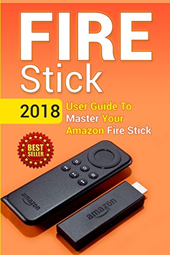 Fire Stick: 2018 User Guide To Master Your Amazon Fire Stick (including Tips and Tricks, the 2018 updated user guide, home tv, digital media, apps, kindle)