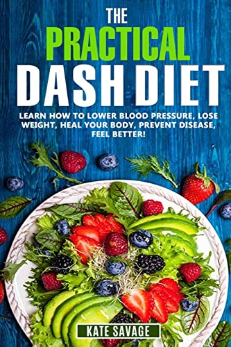 The Practical DASH Diet: Learn How to Lower Blood Pressure, Lose Weight, Heal Your Body, Prevent Disease, Feel Better! The Only DASH book You'll Ever Need. With a 14 Day Meal Plan & Healthy Recipes