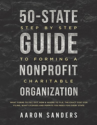 50-State Step by Step Guide to Forming A Nonprofit Charitable Organization: What Forms To Fill Out, How & Where To File, The Exact Cost For Filing, What Licenses And Permits You Need For Each State