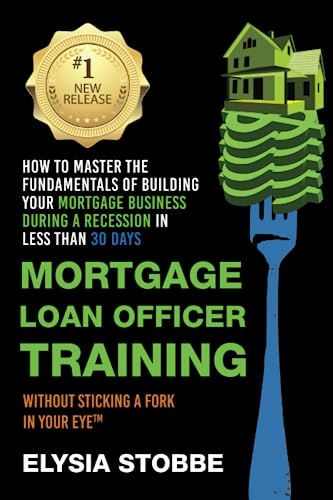 Mortgage Loan Officer Training: How to Master the Fundamentals of Building Your Mortgage Business: During a Recession in Less Than 30 Days Without Sticking a Fork in Your Eye