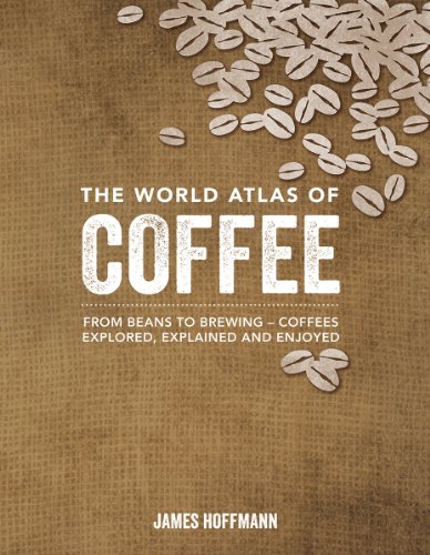 The World Atlas of Coffee: From Beans to Brewing - Coffees Explored, Explained and Enjoyed