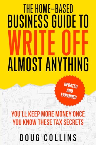 The Home-Based Business Guide to Write Off Almost Anything: You'll Keep More Money Once You Know These Tax Secret