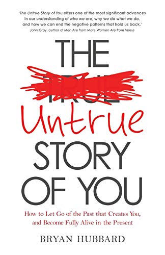 The Untrue Story of You: How to Let Go of the Past that Creates You, and Become Fully Alive in the Present