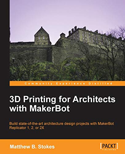 3D Printing for Architects with MakerBot: Build State-of-the-Art Architecture Design Projects with MakerBot Replicator 1, 2, or 2X