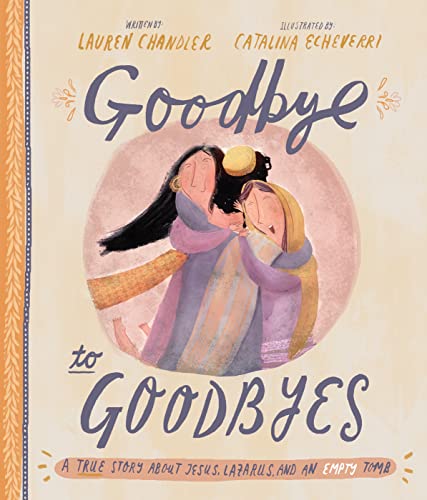 Goodbye to Goodbyes: A True Story About Jesus, Lazarus, and an Empty Tomb (A Christian children’s book about grief, loss, suffering, death & the gospel) (Tales That Tell the Truth)