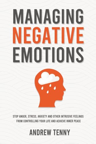Managing Negative Emotions: Stop Anger, Stress, Anxiety and Other Intrusive Feelings From Controlling Your Life and Achieve Inner Peace