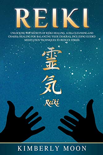 Reiki: Unlocking the Secrets of Reiki Healing Aura Cleansing and Chakra Healing for Balancing Your Chakras, Including Guided Meditation Techniques to Reduce Stress