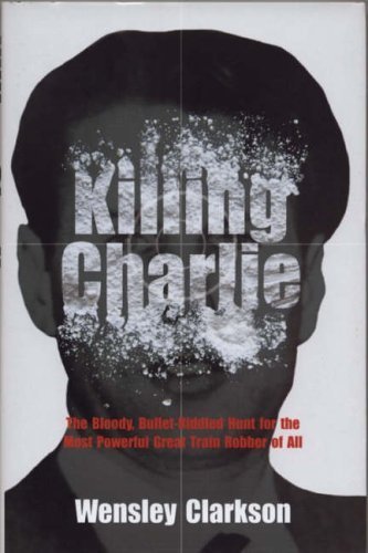 Killing Charlie: The Bloody, Bullet-Riddled Hunt for the Most Powerful Great Train Robber of All
