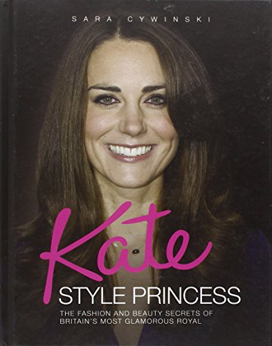 Kate: Style Princess: The Fashion and Beauty Secrets of Britain's Most Glamorous Royal