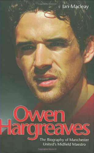 Owen Hargreaves: The Biography of Manchester United's Midfield Maestro