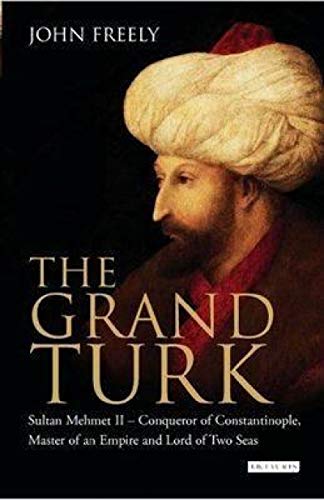 The Grand Turk: Sultan Mehmet II - Conqueror of Constantinople, Master of an Empire and Lord of Two Seas