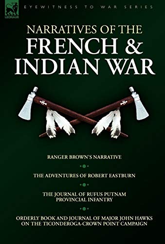 Narratives of the French & Indian War: Ranger Brown's Narrative, the Adventures of Robert Eastburn, the Journal of Rufus Putnam-Provincial Infantry &
