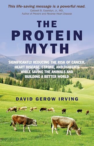 The Protein Myth: Significantly Reducing the Risk of Cancer, Heart Disease, Stroke and Diabetes While Saving the Animals and Building A Better World