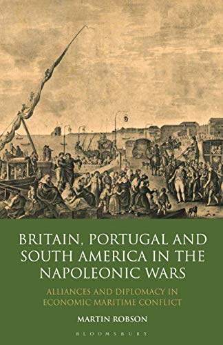 Britain, Portugal and South America in the Napoleonic Wars: Alliances and Diplomacy in Economic Maritime Conflict (International Library of Historical Studies)