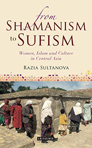 From Shamanism to Sufism: Women, Islam and Culture in Central Asia (International Library of Central Asia Studies, Band 3)