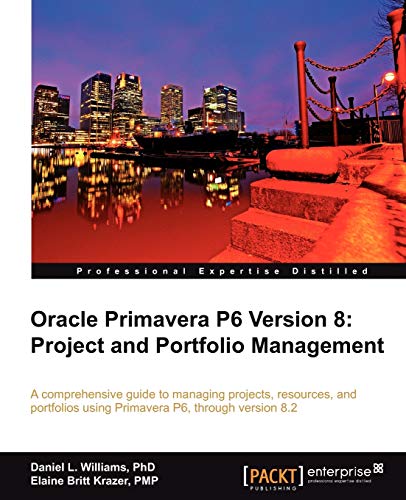 Oracle Primavera P6 Version 8: Project and Portfolio Management: A Comprehensive Guide to Managing Projects, Resources, and Portfolios Using Primavera P6, Through Version 8.2