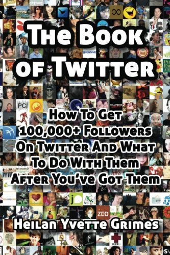 The Book of Twitter: How to Get 100,000+ Followers and What to Do With Them After You've Got Them