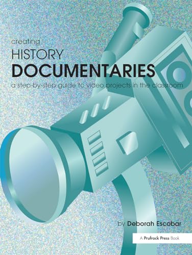 Creating History Documentaries: A Step-By-Step Guide to Video Projects in the Classroom
