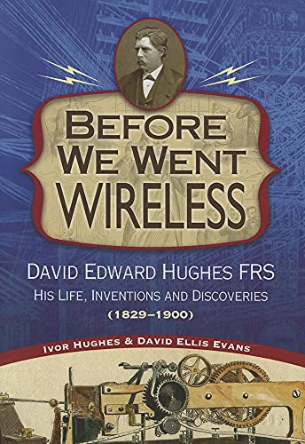 Before We Went Wireless: David Edward Hughes, His Life, Inventions and Discoveries 1831-1900