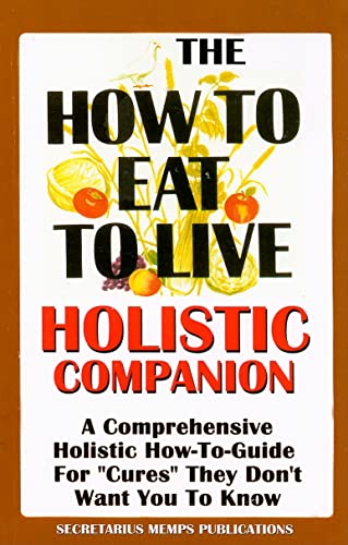 The How To Eat To Live Essential Companion To Books 1 & 2: A Comprehensive Holistic How-To-Guide For "Cures" They Don't Want You To Know