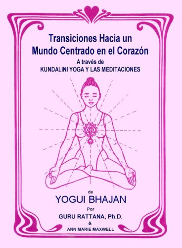 Transiciones Hacia Un Mundo Centrado En El Corazón: A Traves De Kundalini Yoga Y Las Meditaciones De Yogui Bhajan