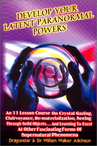 Develop Your Latent Paranormal Powers: An Eleven Lesson Course: An 11 Lesson Course on Crystal Gazing, Clairvoyance, De-materialization, Seeing ... Fascinating Forms of Supernatural Phenomenon