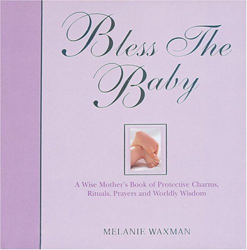 Bless the Baby: A Wise Mother's Book of Protective Charms, Rituals, Prayers and Worldly Wisdom
