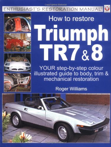 How To Restore Triumph Tr7 & 8: Your Step-by-step Illustrated Guide To Body, Trim & Mechanical Restoration